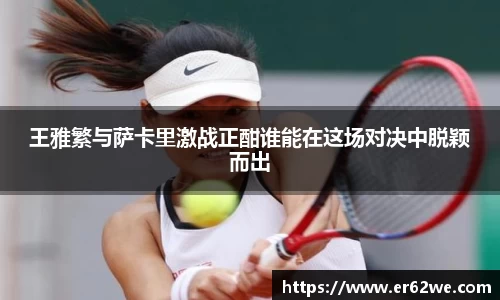 王雅繁与萨卡里激战正酣谁能在这场对决中脱颖而出