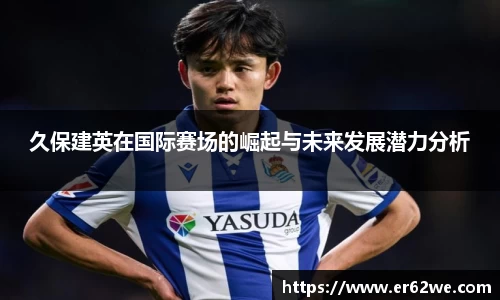 久保建英在国际赛场的崛起与未来发展潜力分析